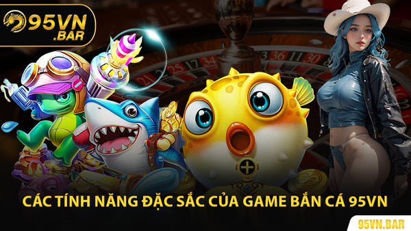 Các Tính Năng Đặc Sắc Của Game Bắn Cá 95VN