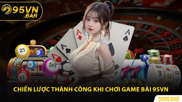 Chiến Lược Thành Công Khi Chơi Game Bài 95VN