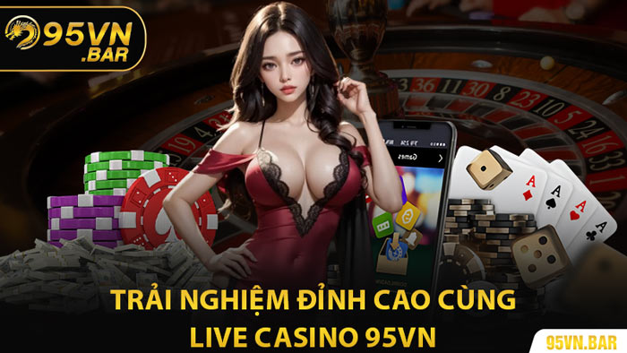 Trải Nghiệm Đỉnh Cao Cùng Live Casino 95VN