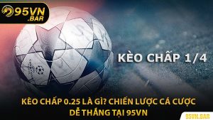 Kèo Chấp 0.25 Là Gì? Chiến Lược Cá Cược Dễ Thắng Tại 95VN